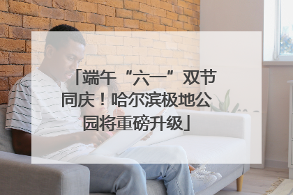 端午“六一”双节同庆！哈尔滨极地公园将重磅升级