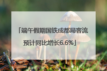 端午假期国铁成都局客流预计同比增长6.6%