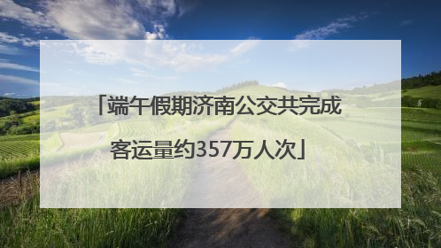 端午假期济南公交共完成客运量约357万人次