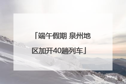 端午假期 泉州地区加开40趟列车