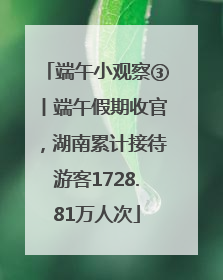 端午小观察③丨端午假期收官，湖南累计接待游客1728.81万人次