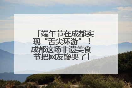 端午节在成都实现“舌尖环游”！成都这场非遗美食节把网友馋哭了