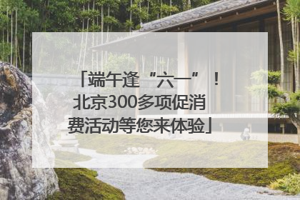 端午逢“六一”！北京300多项促消费活动等您来体验