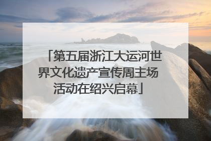 第五届浙江大运河世界文化遗产宣传周主场活动在绍兴启幕