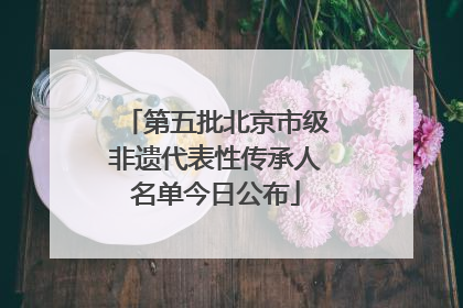 第五批北京市级非遗代表性传承人名单今日公布