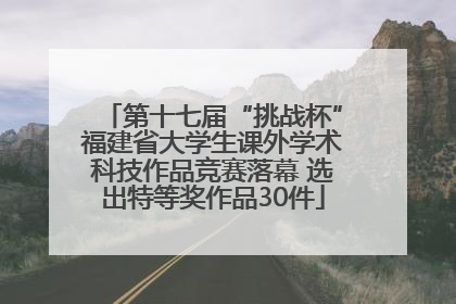 第十七届“挑战杯”福建省大学生课外学术科技作品竞赛落幕 选出特等奖作品30件