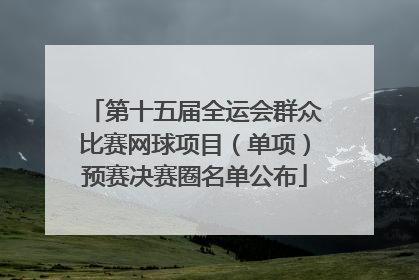 第十五届全运会群众比赛网球项目（单项）预赛决赛圈名单公布