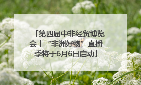 第四届中非经贸博览会丨“非洲好物”直播季将于6月6日启动