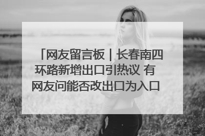 网友留言板｜长春南四环路新增出口引热议 有网友问能否改出口为入口？官方回应来了