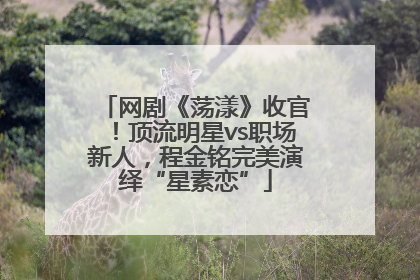网剧《荡漾》收官！顶流明星vs职场新人，程金铭完美演绎“星素恋”