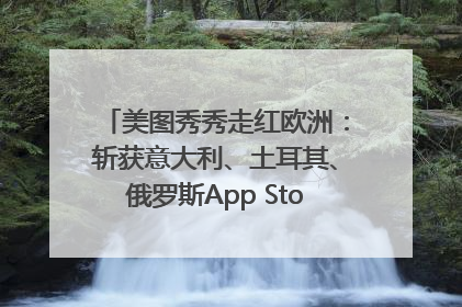 美图秀秀走红欧洲：斩获意大利、土耳其、俄罗斯App Store分类榜第一