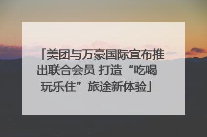 美团与万豪国际宣布推出联合会员 打造“吃喝玩乐住”旅途新体验