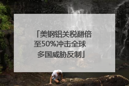 美钢铝关税翻倍至50%冲击全球 多国威胁反制
