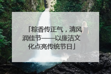 粽香传正气，清风润佳节——以廉洁文化点亮传统节日