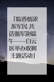 粽香情浓系军民 共话强军迎端午——白云区举办双拥主题活动