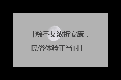 粽香艾浓祈安康，民俗体验正当时