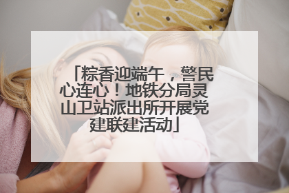 粽香迎端午，警民心连心！地铁分局灵山卫站派出所开展党建联建活动