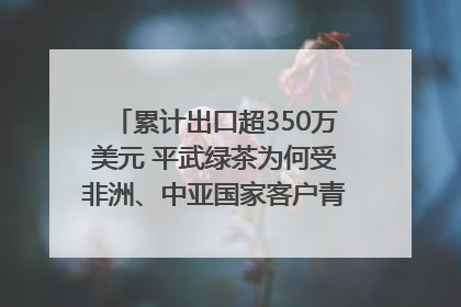 累计出口超350万美元 平武绿茶为何受非洲、中亚国家客户青睐？｜发布会观察