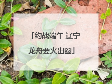 约战端午 辽宁龙舟要火出圈