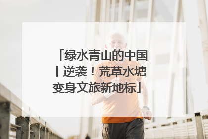 绿水青山的中国丨逆袭！荒草水塘变身文旅新地标