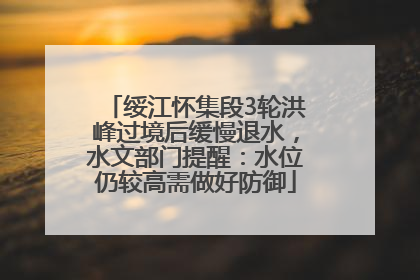 绥江怀集段3轮洪峰过境后缓慢退水，水文部门提醒：水位仍较高需做好防御