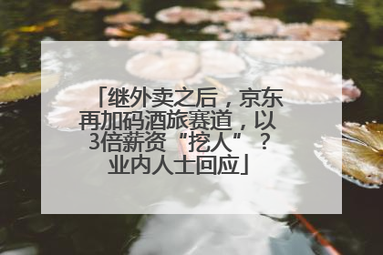继外卖之后，京东再加码酒旅赛道，以3倍薪资“挖人”？业内人士回应