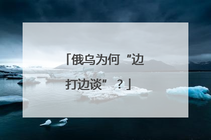 俄乌为何“边打边谈”？