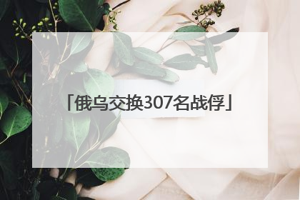 俄乌交换307名战俘