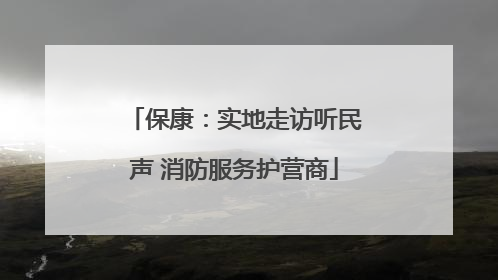 保康：实地走访听民声 消防服务护营商