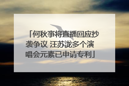 何秋亊将直播回应抄袭争议 汪苏泷多个演唱会元素已申请专利