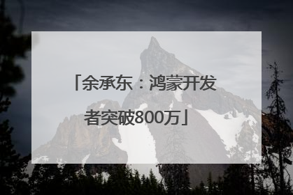 余承东：鸿蒙开发者突破800万