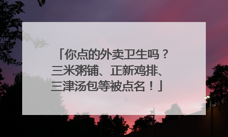 你点的外卖卫生吗？三米粥铺、正新鸡排、三津汤包等被点名！