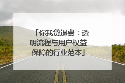 你我贷退费：透明流程与用户权益保障的行业范本