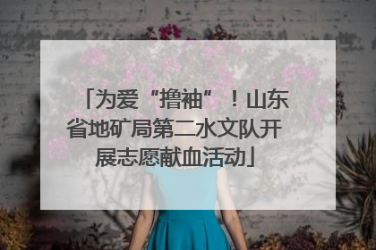 为爱“撸袖”！山东省地矿局第二水文队开展志愿献血活动
