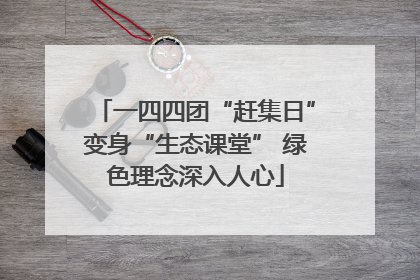 一四四团“赶集日”变身“生态课堂” 绿色理念深入人心