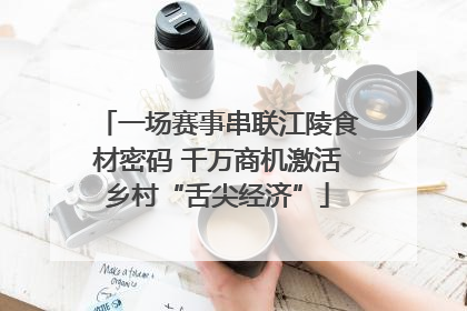一场赛事串联江陵食材密码 千万商机激活乡村“舌尖经济”