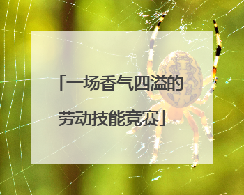 一场香气四溢的劳动技能竞赛