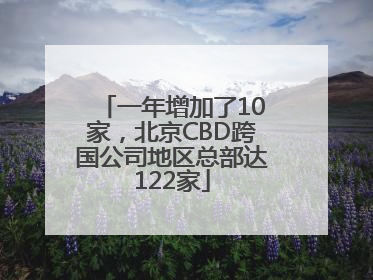 一年增加了10家，北京CBD跨国公司地区总部达122家