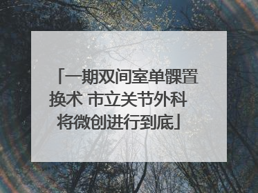 一期双间室单髁置换术 市立关节外科将微创进行到底