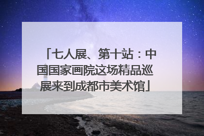 七人展、第十站：中国国家画院这场精品巡展来到成都市美术馆