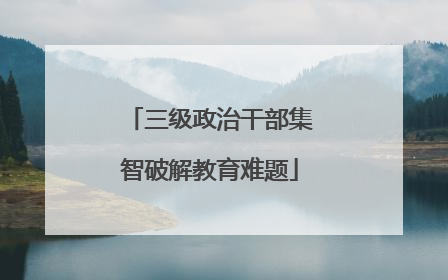 三级政治干部集智破解教育难题