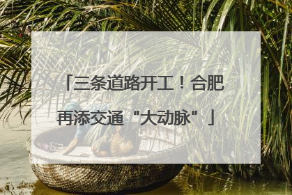 三条道路开工！合肥再添交通“大动脉”
