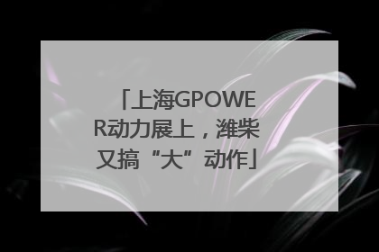 上海GPOWER动力展上，潍柴又搞“大”动作