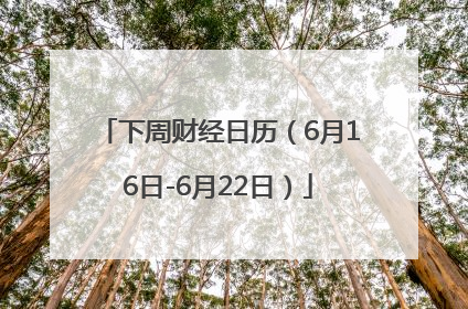 下周财经日历（6月16日-6月22日）
