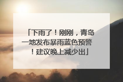 下雨了！刚刚，青岛一地发布暴雨蓝色预警！建议晚上减少出