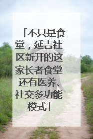 不只是食堂，延吉社区新开的这家长者食堂还有医养、社交多功能模式