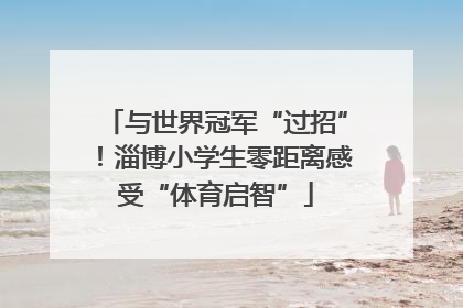 与世界冠军“过招”！淄博小学生零距离感受“体育启智”