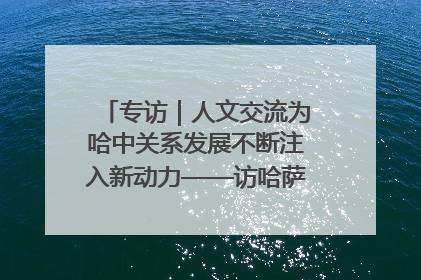 专访｜人文交流为哈中关系发展不断注入新动力——访哈萨克斯坦文化与信息部部长巴拉耶娃
