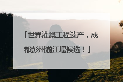 世界灌溉工程遗产，成都彭州湔江堰候选！