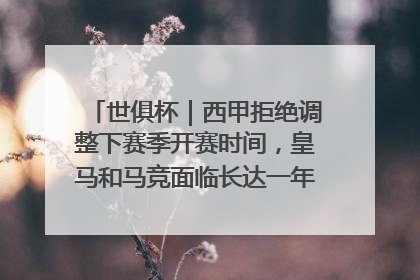 世俱杯｜西甲拒绝调整下赛季开赛时间，皇马和马竞面临长达一年的“魔鬼赛程”